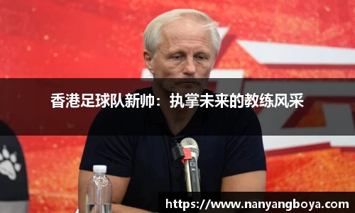香港足球队新帅：执掌未来的教练风采
