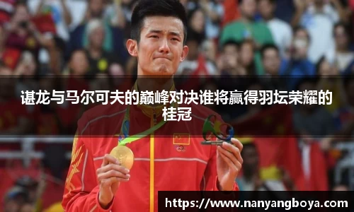 谌龙与马尔可夫的巅峰对决谁将赢得羽坛荣耀的桂冠