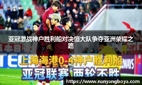 亚冠激战神户胜利船对决恒大队争夺亚洲荣耀之路