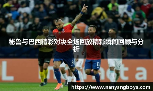 秘鲁与巴西精彩对决全场回放精彩瞬间回顾与分析