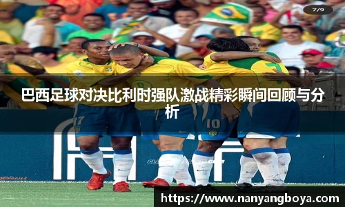 巴西足球对决比利时强队激战精彩瞬间回顾与分析
