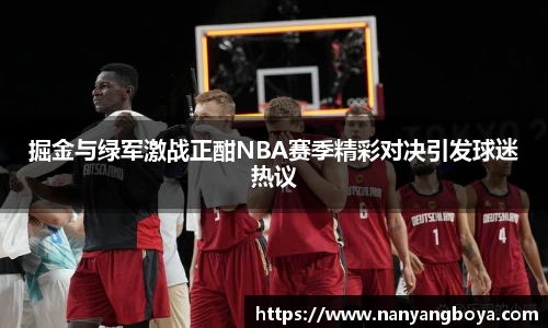 掘金与绿军激战正酣NBA赛季精彩对决引发球迷热议